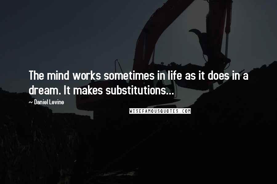 Daniel Levine Quotes: The mind works sometimes in life as it does in a dream. It makes substitutions...