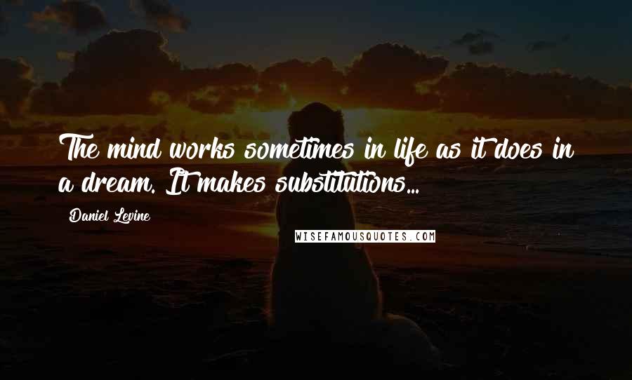 Daniel Levine Quotes: The mind works sometimes in life as it does in a dream. It makes substitutions...