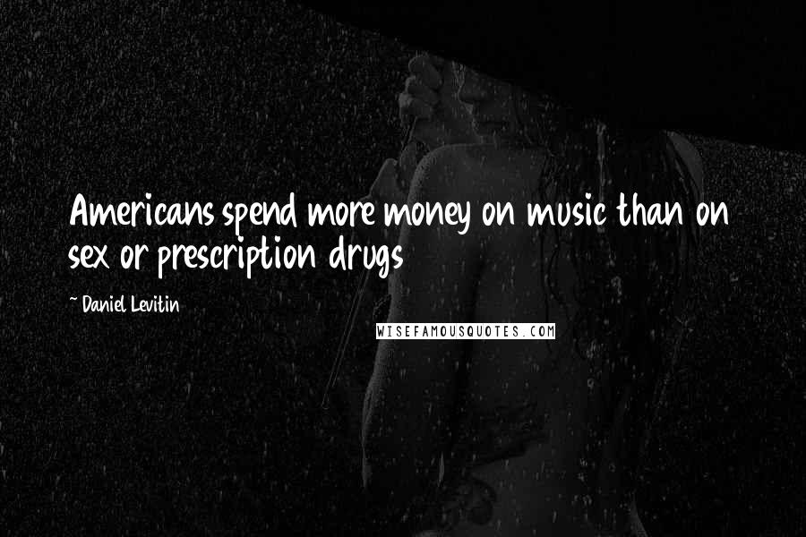 Daniel Levitin Quotes: Americans spend more money on music than on sex or prescription drugs