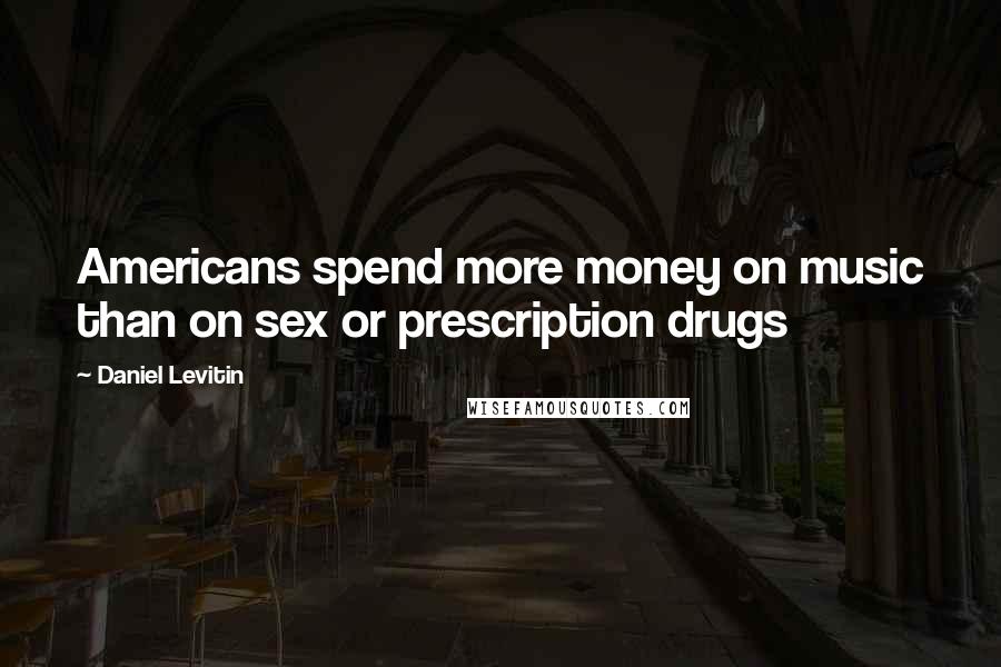 Daniel Levitin Quotes: Americans spend more money on music than on sex or prescription drugs