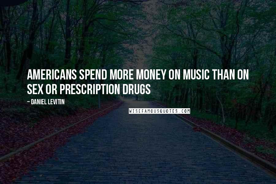 Daniel Levitin Quotes: Americans spend more money on music than on sex or prescription drugs