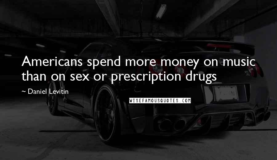 Daniel Levitin Quotes: Americans spend more money on music than on sex or prescription drugs