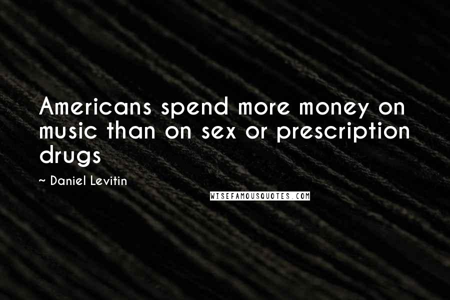 Daniel Levitin Quotes: Americans spend more money on music than on sex or prescription drugs