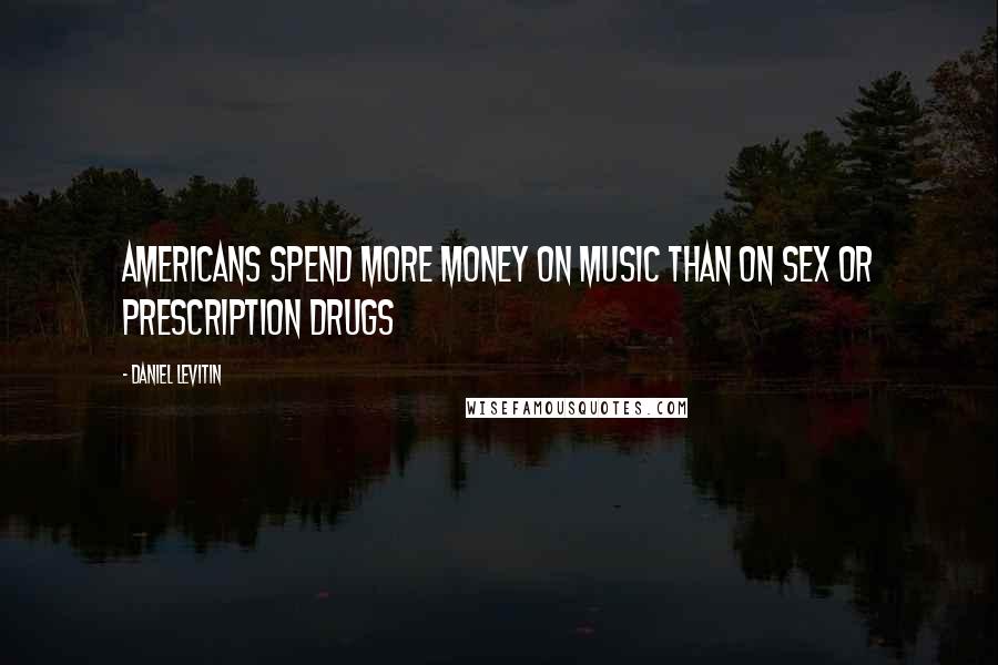 Daniel Levitin Quotes: Americans spend more money on music than on sex or prescription drugs