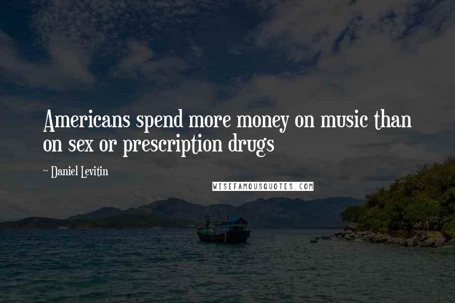 Daniel Levitin Quotes: Americans spend more money on music than on sex or prescription drugs