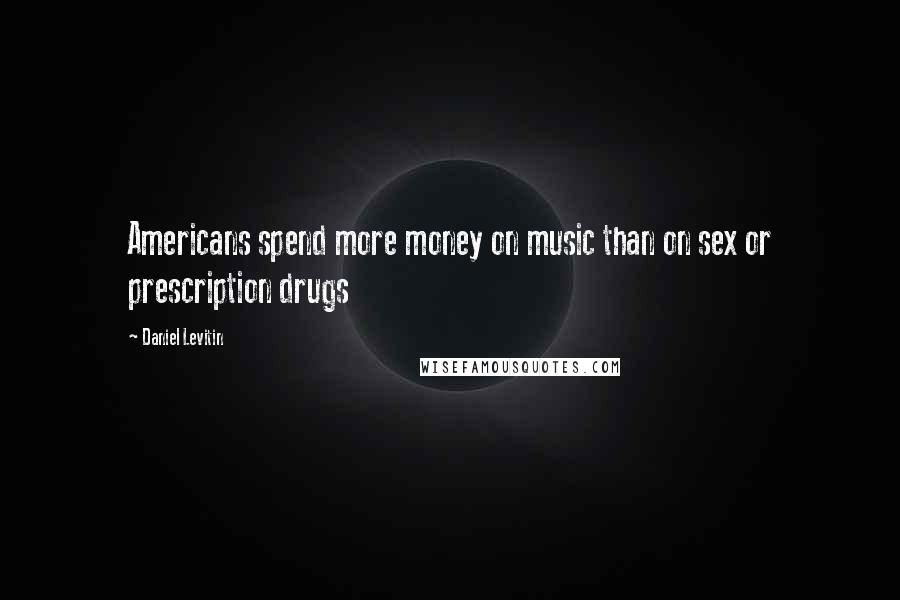 Daniel Levitin Quotes: Americans spend more money on music than on sex or prescription drugs