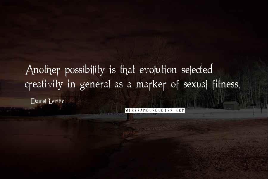 Daniel Levitin Quotes: Another possibility is that evolution selected creativity in general as a marker of sexual fitness.