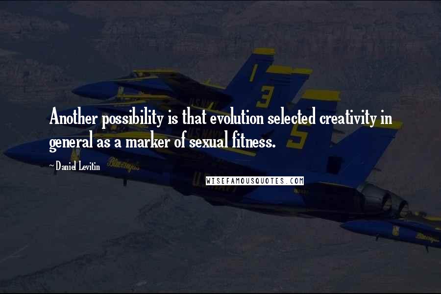 Daniel Levitin Quotes: Another possibility is that evolution selected creativity in general as a marker of sexual fitness.