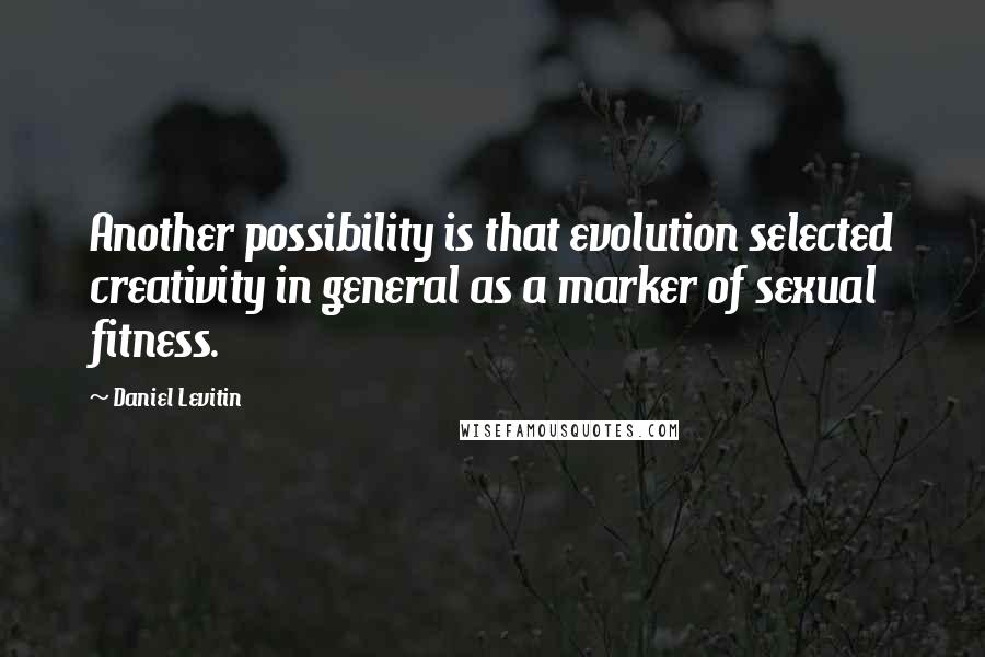 Daniel Levitin Quotes: Another possibility is that evolution selected creativity in general as a marker of sexual fitness.