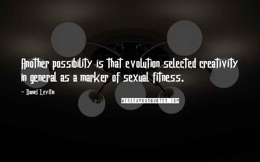 Daniel Levitin Quotes: Another possibility is that evolution selected creativity in general as a marker of sexual fitness.