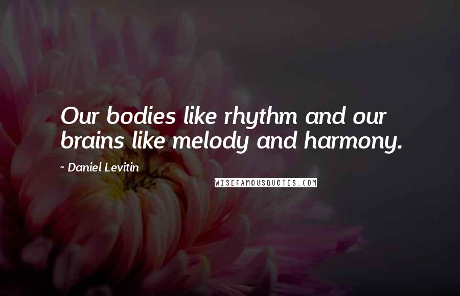 Daniel Levitin Quotes: Our bodies like rhythm and our brains like melody and harmony.