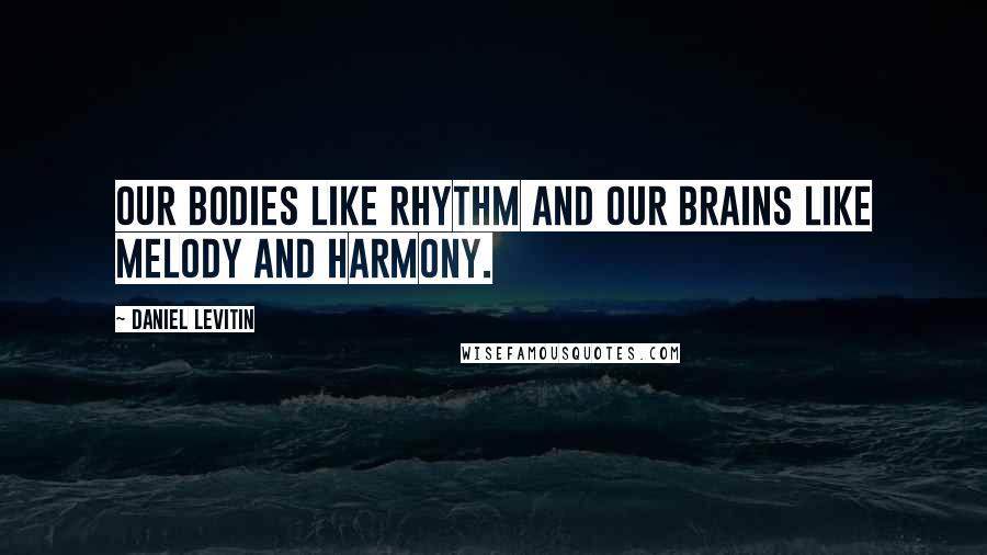 Daniel Levitin Quotes: Our bodies like rhythm and our brains like melody and harmony.