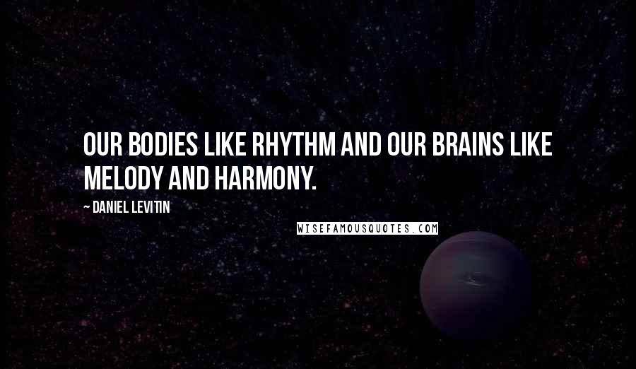 Daniel Levitin Quotes: Our bodies like rhythm and our brains like melody and harmony.