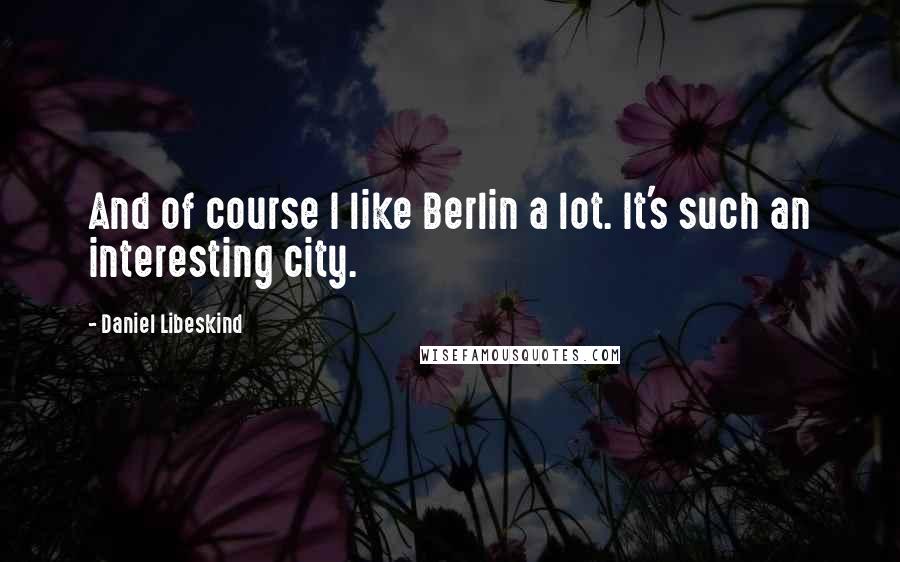 Daniel Libeskind Quotes: And of course I like Berlin a lot. It's such an interesting city.