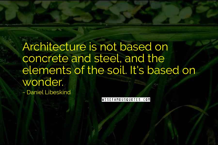 Daniel Libeskind Quotes: Architecture is not based on concrete and steel, and the elements of the soil. It's based on wonder.