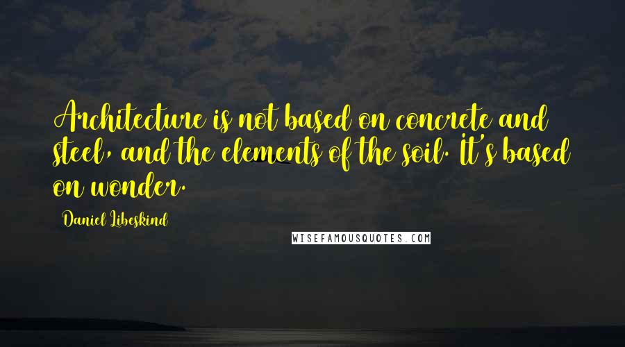 Daniel Libeskind Quotes: Architecture is not based on concrete and steel, and the elements of the soil. It's based on wonder.