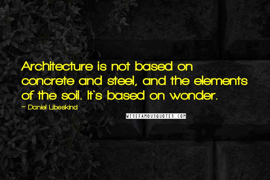 Daniel Libeskind Quotes: Architecture is not based on concrete and steel, and the elements of the soil. It's based on wonder.