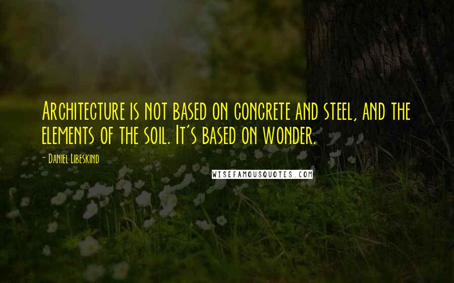 Daniel Libeskind Quotes: Architecture is not based on concrete and steel, and the elements of the soil. It's based on wonder.