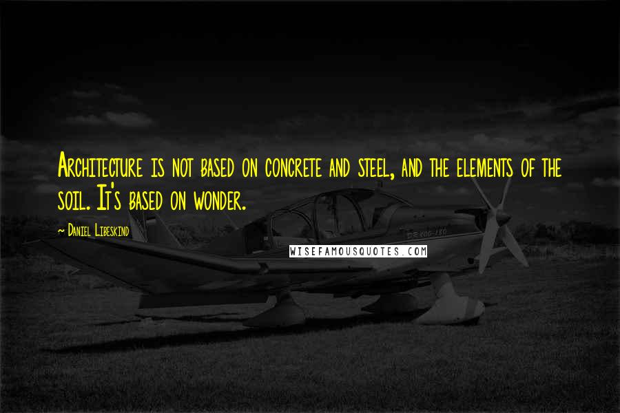 Daniel Libeskind Quotes: Architecture is not based on concrete and steel, and the elements of the soil. It's based on wonder.