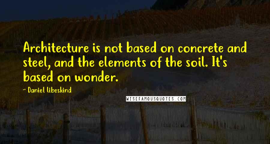 Daniel Libeskind Quotes: Architecture is not based on concrete and steel, and the elements of the soil. It's based on wonder.