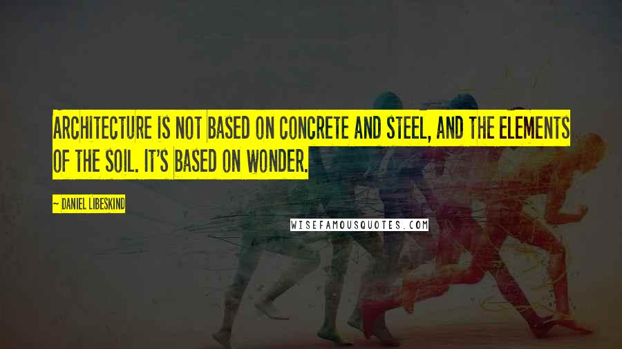 Daniel Libeskind Quotes: Architecture is not based on concrete and steel, and the elements of the soil. It's based on wonder.