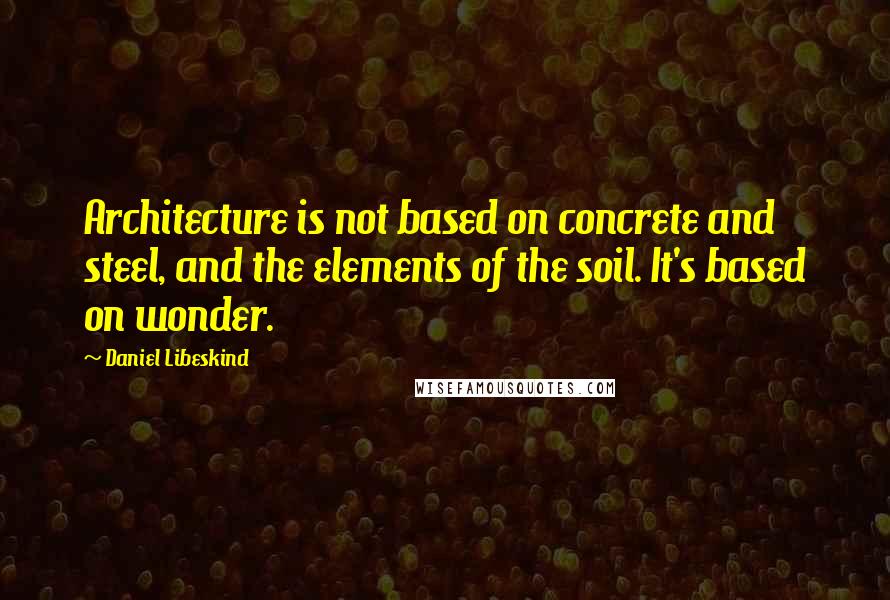 Daniel Libeskind Quotes: Architecture is not based on concrete and steel, and the elements of the soil. It's based on wonder.