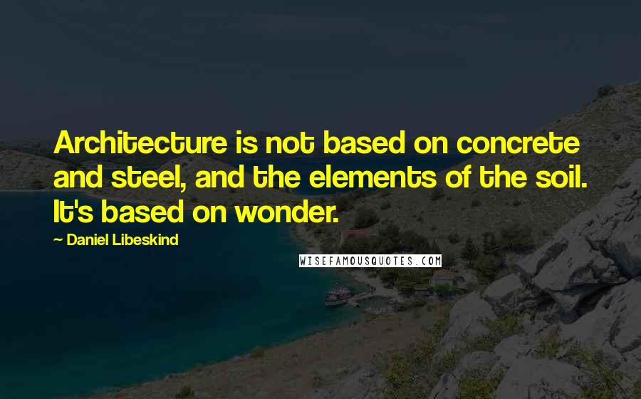 Daniel Libeskind Quotes: Architecture is not based on concrete and steel, and the elements of the soil. It's based on wonder.