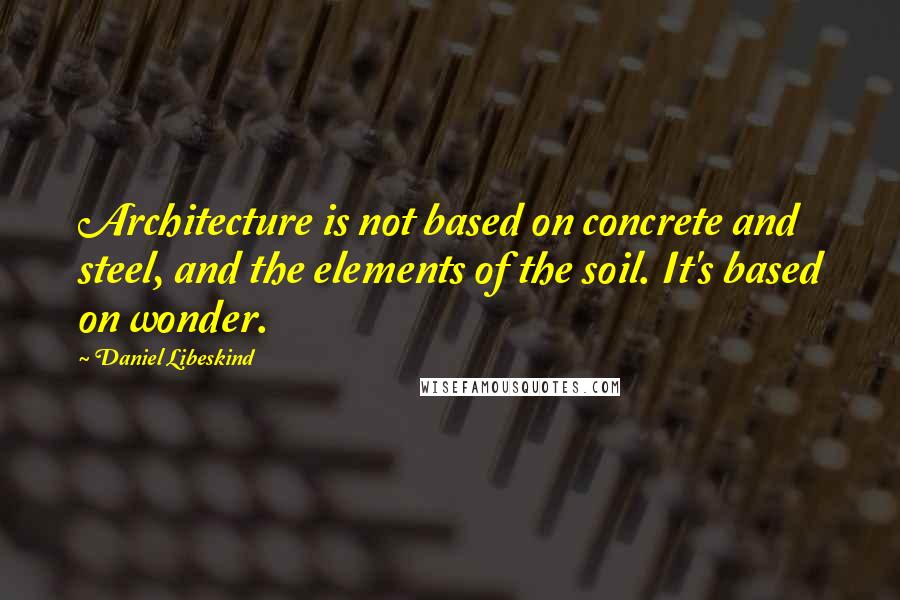 Daniel Libeskind Quotes: Architecture is not based on concrete and steel, and the elements of the soil. It's based on wonder.