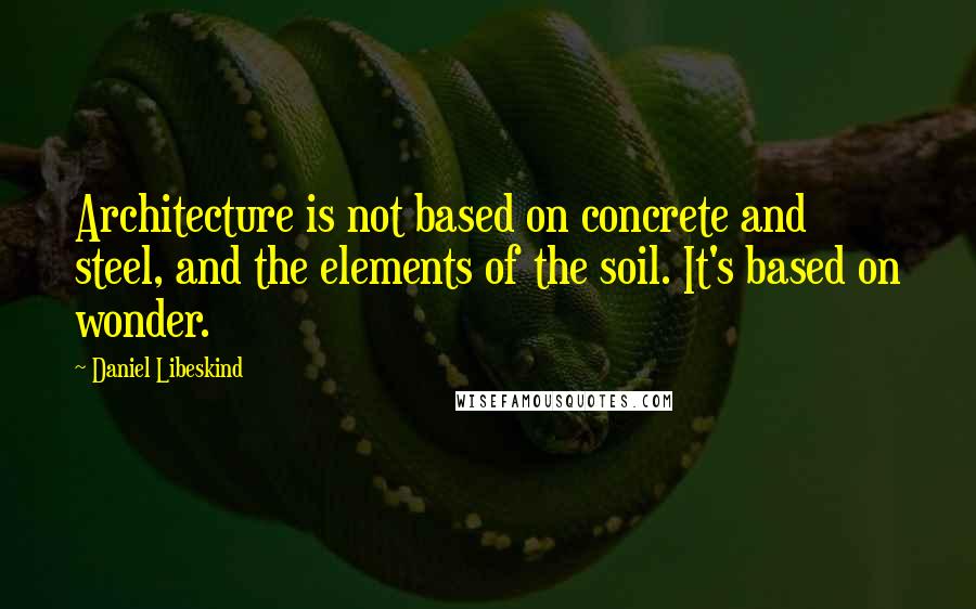 Daniel Libeskind Quotes: Architecture is not based on concrete and steel, and the elements of the soil. It's based on wonder.