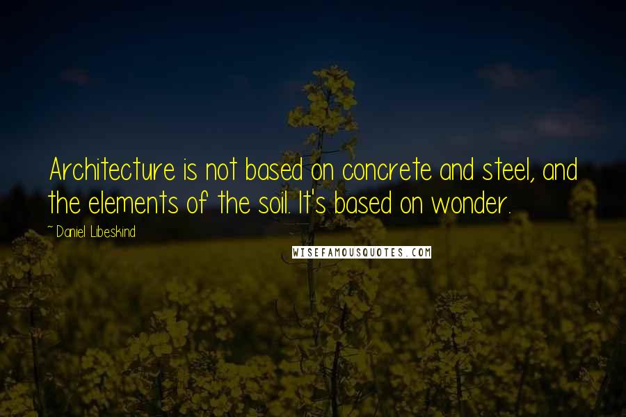 Daniel Libeskind Quotes: Architecture is not based on concrete and steel, and the elements of the soil. It's based on wonder.