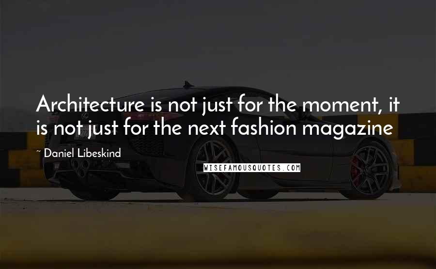 Daniel Libeskind Quotes: Architecture is not just for the moment, it is not just for the next fashion magazine