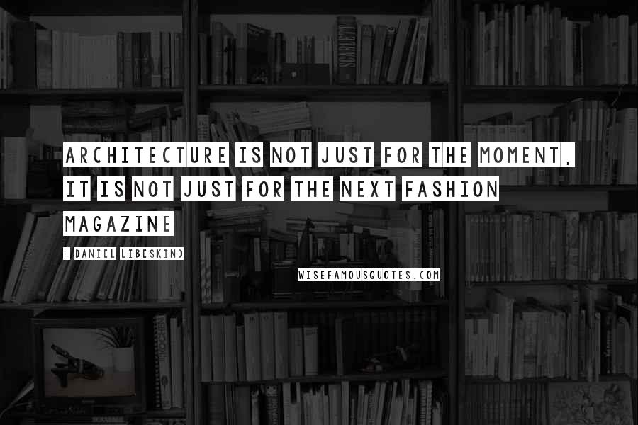 Daniel Libeskind Quotes: Architecture is not just for the moment, it is not just for the next fashion magazine