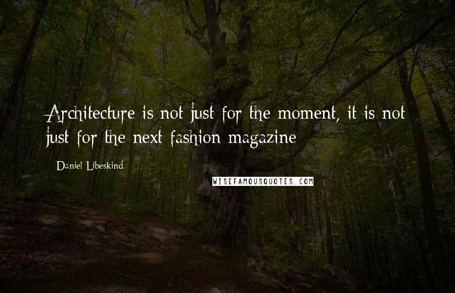 Daniel Libeskind Quotes: Architecture is not just for the moment, it is not just for the next fashion magazine