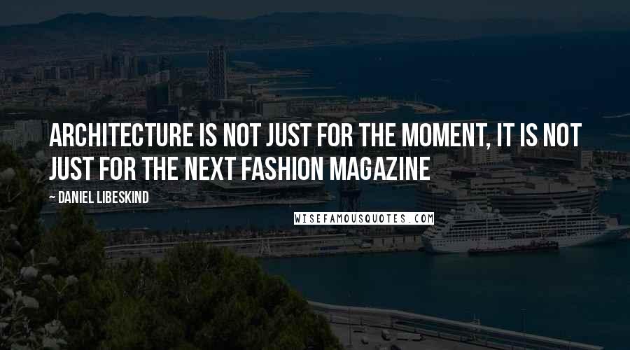 Daniel Libeskind Quotes: Architecture is not just for the moment, it is not just for the next fashion magazine