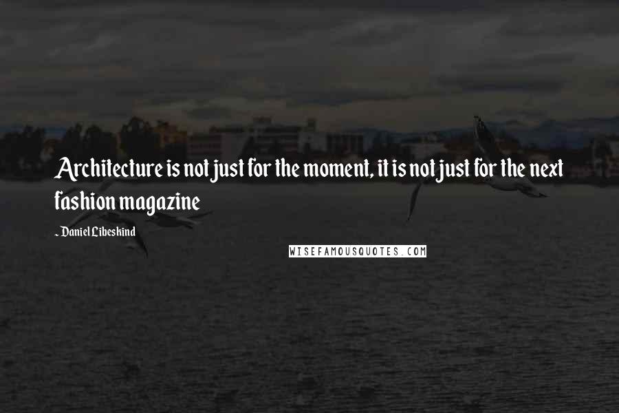 Daniel Libeskind Quotes: Architecture is not just for the moment, it is not just for the next fashion magazine