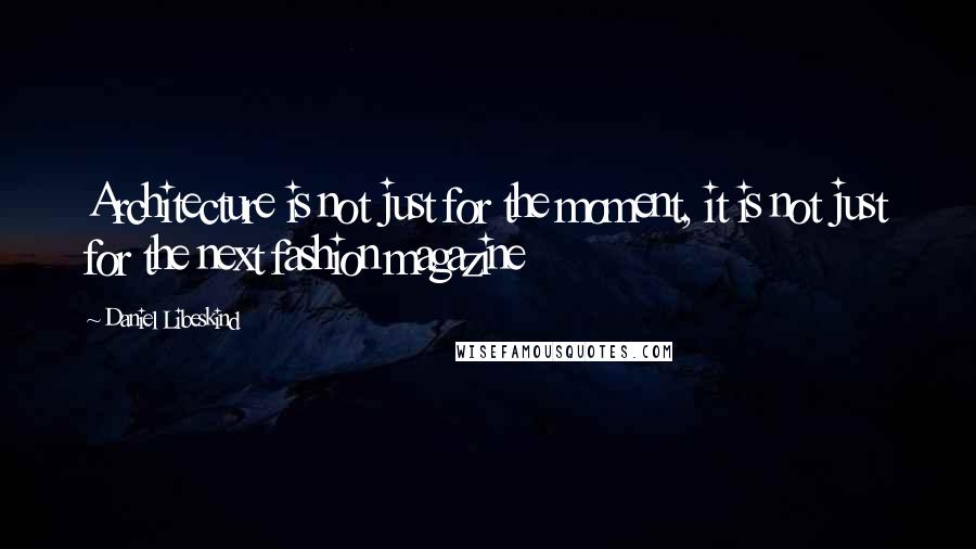 Daniel Libeskind Quotes: Architecture is not just for the moment, it is not just for the next fashion magazine
