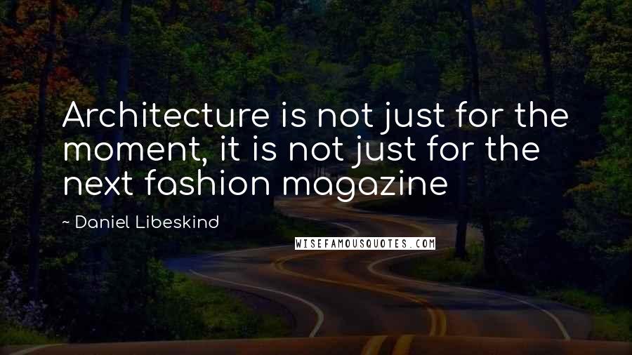 Daniel Libeskind Quotes: Architecture is not just for the moment, it is not just for the next fashion magazine