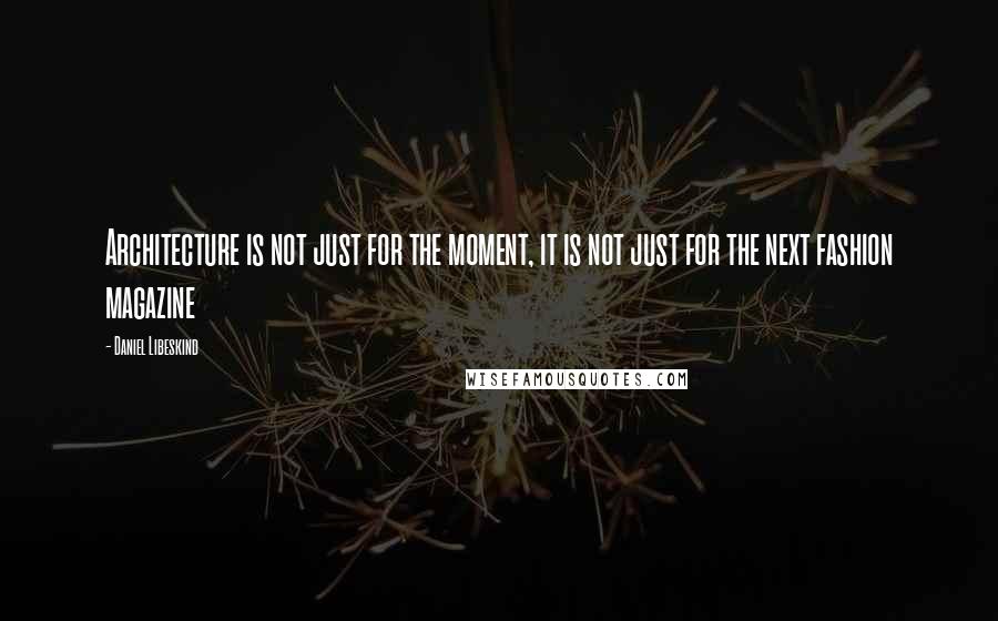 Daniel Libeskind Quotes: Architecture is not just for the moment, it is not just for the next fashion magazine