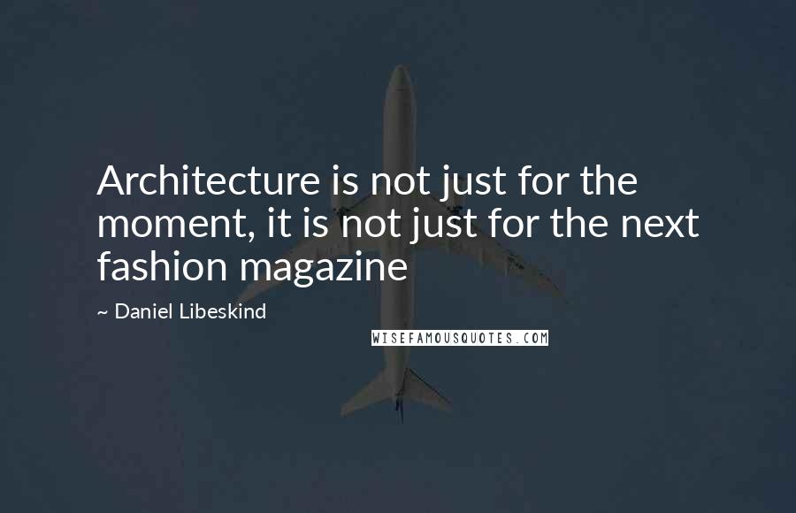 Daniel Libeskind Quotes: Architecture is not just for the moment, it is not just for the next fashion magazine