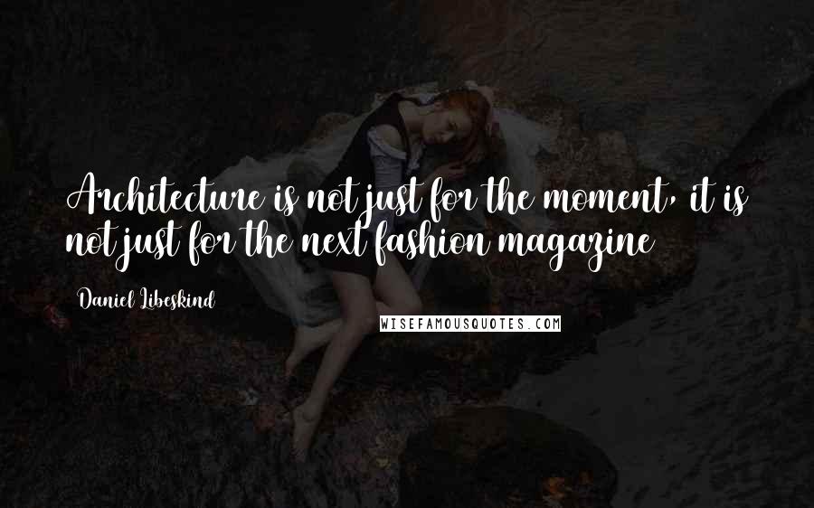 Daniel Libeskind Quotes: Architecture is not just for the moment, it is not just for the next fashion magazine