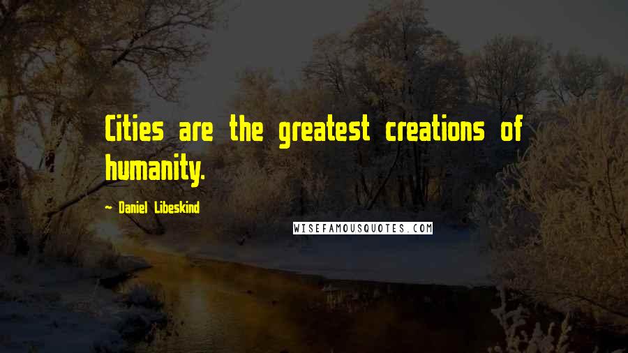Daniel Libeskind Quotes: Cities are the greatest creations of humanity.