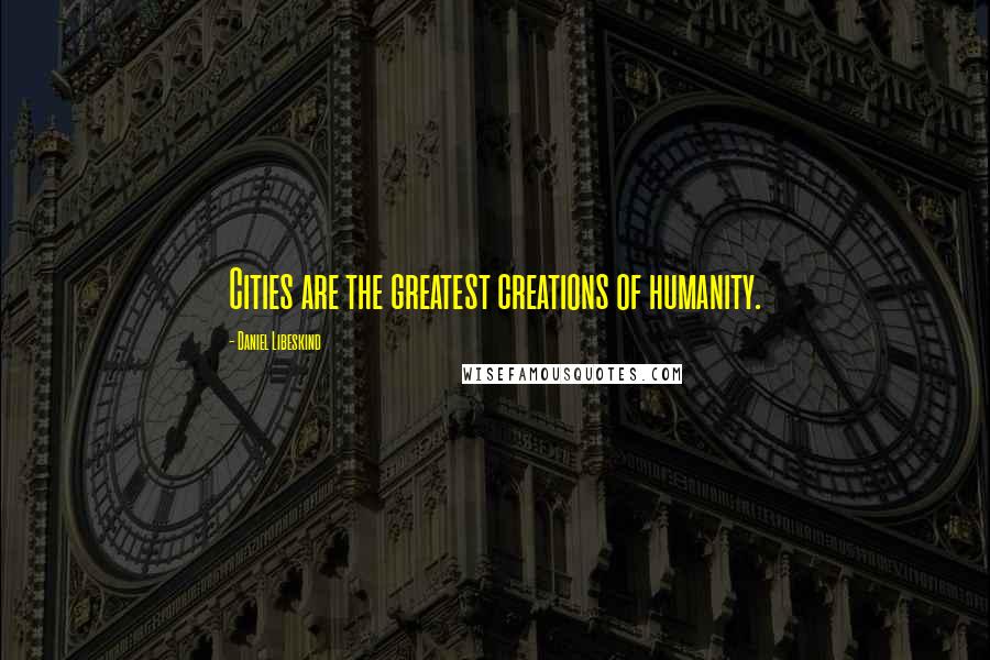 Daniel Libeskind Quotes: Cities are the greatest creations of humanity.