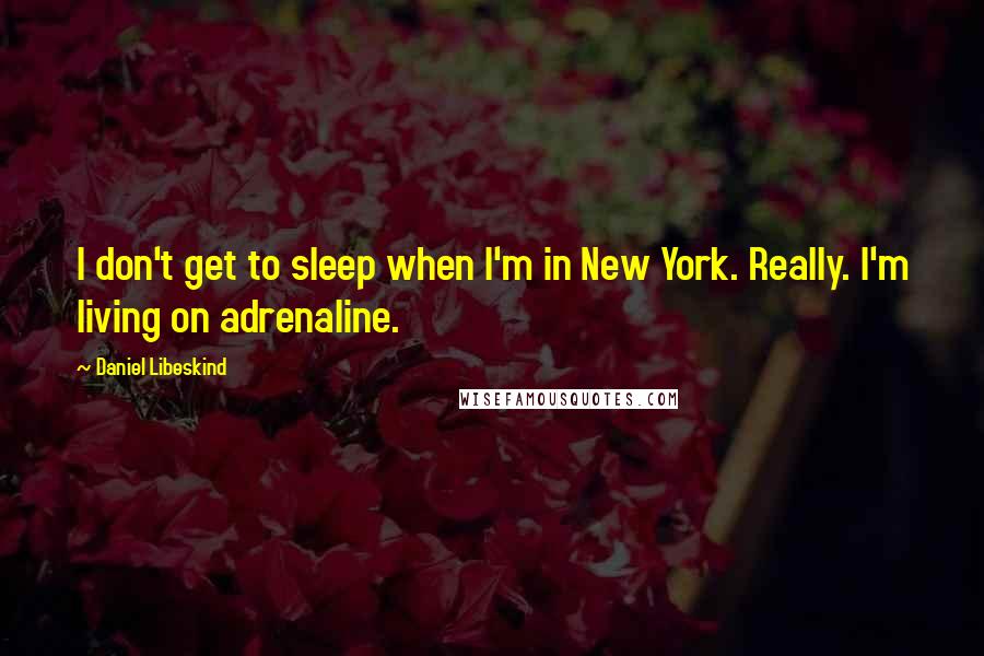 Daniel Libeskind Quotes: I don't get to sleep when I'm in New York. Really. I'm living on adrenaline.