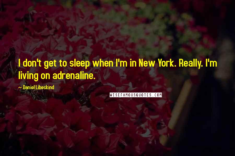 Daniel Libeskind Quotes: I don't get to sleep when I'm in New York. Really. I'm living on adrenaline.