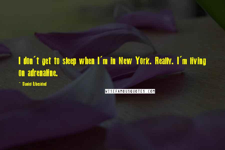 Daniel Libeskind Quotes: I don't get to sleep when I'm in New York. Really. I'm living on adrenaline.