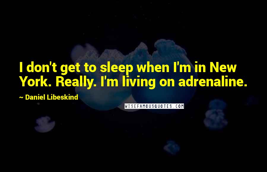 Daniel Libeskind Quotes: I don't get to sleep when I'm in New York. Really. I'm living on adrenaline.