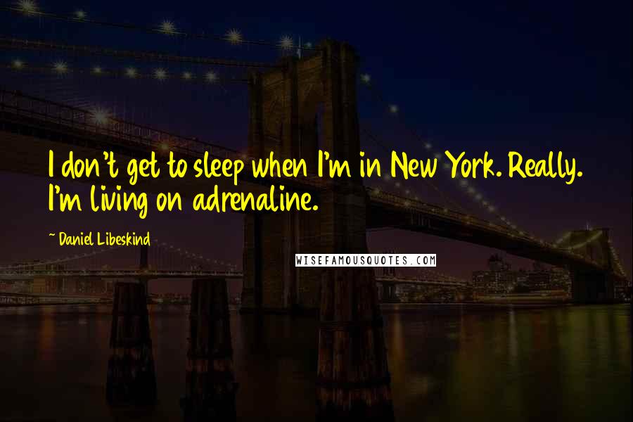 Daniel Libeskind Quotes: I don't get to sleep when I'm in New York. Really. I'm living on adrenaline.