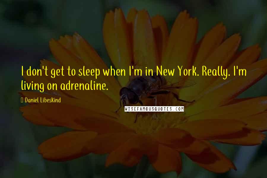 Daniel Libeskind Quotes: I don't get to sleep when I'm in New York. Really. I'm living on adrenaline.