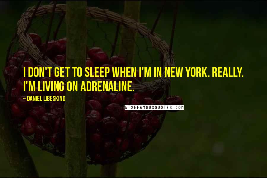 Daniel Libeskind Quotes: I don't get to sleep when I'm in New York. Really. I'm living on adrenaline.