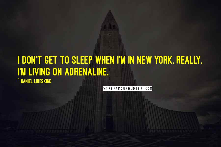 Daniel Libeskind Quotes: I don't get to sleep when I'm in New York. Really. I'm living on adrenaline.